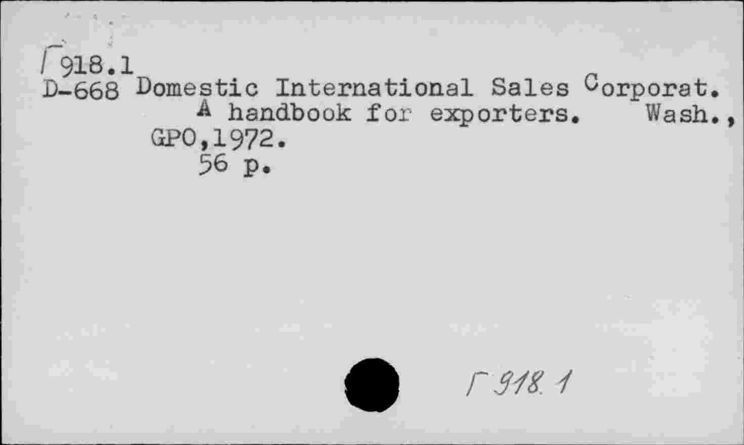 ﻿I 918.1
D-668 Domestic International Sales ^orporat.
A handbook for exporters. Wash. GPO,1972.
56 p.
rw /